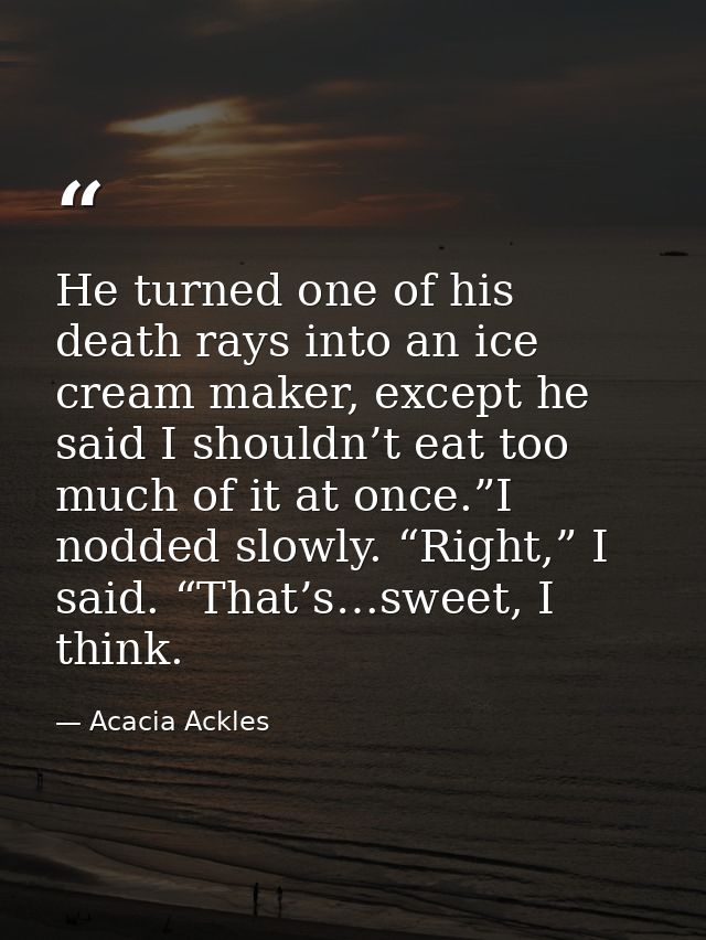 He turned one of his death rays into an ice cream maker, except he said I shouldn’t eat too much of it at once.”I nodded — Acacia Ackles