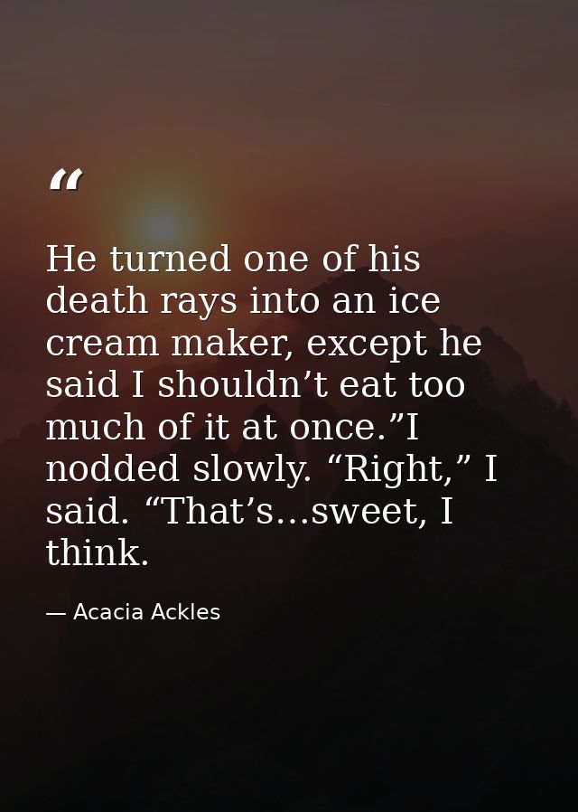 He turned one of his death rays into an ice cream maker, except he said I shouldn’t eat too much of it at once.”I nodded — Acacia Ackles