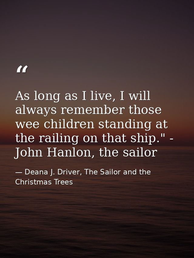 As long as I live, I will always remember those wee children standing at the railing on that ship." - John Hanlon, the s — Deana J. Driver, The Sailor and the Christmas Trees