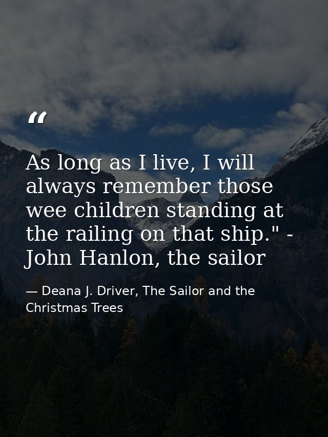 As long as I live, I will always remember those wee children standing at the railing on that ship." - John Hanlon, the s — Deana J. Driver, The Sailor and the Christmas Trees