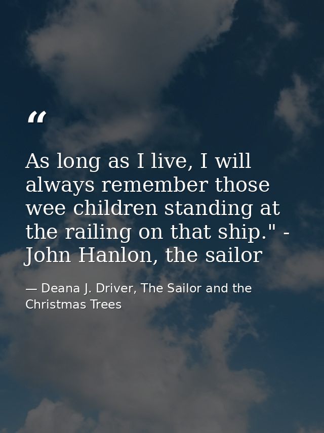 As long as I live, I will always remember those wee children standing at the railing on that ship." - John Hanlon, the s — Deana J. Driver, The Sailor and the Christmas Trees