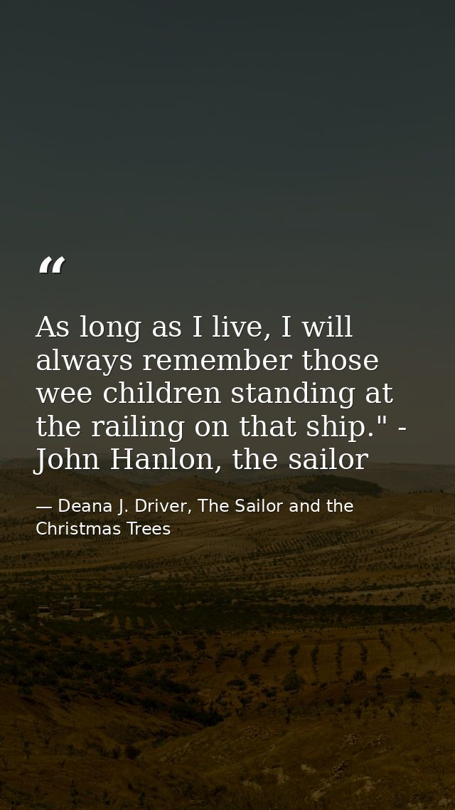 As long as I live, I will always remember those wee children standing at the railing on that ship." - John Hanlon, the s — Deana J. Driver, The Sailor and the Christmas Trees