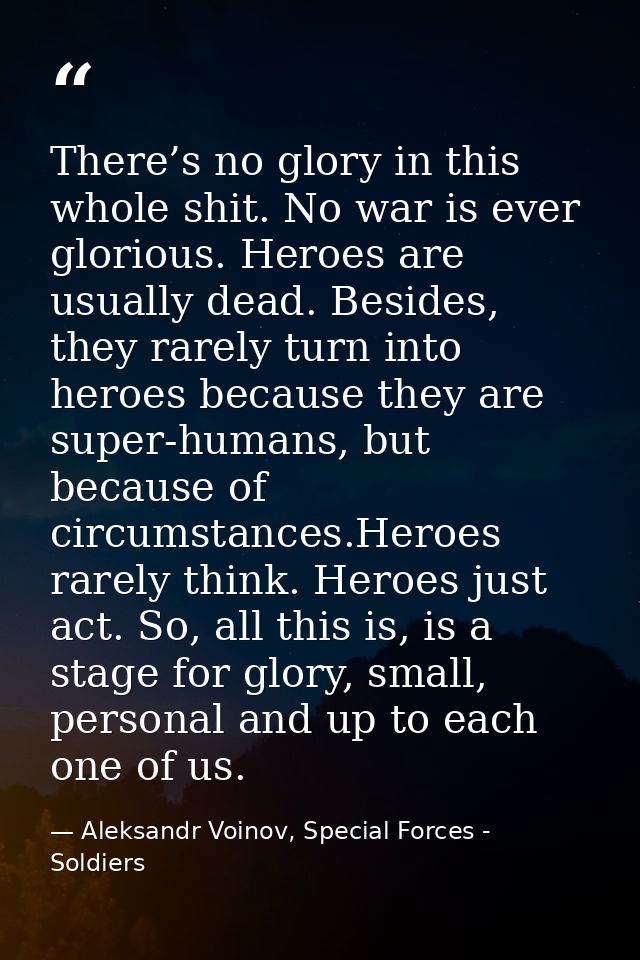 There’s no glory in this whole shit. No war is ever glorious. Heroes are usually dead. Besides, they rarely turn into he — Aleksandr Voinov, Special Forces - Soldiers