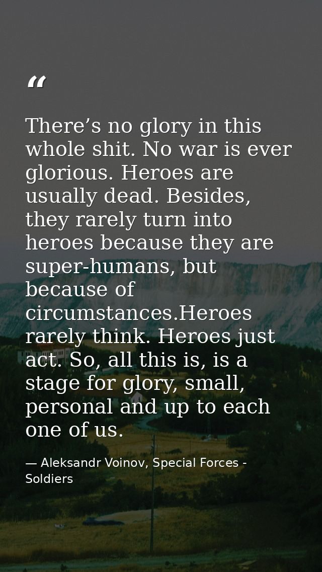 There’s no glory in this whole shit. No war is ever glorious. Heroes are usually dead. Besides, they rarely turn into he — Aleksandr Voinov, Special Forces - Soldiers