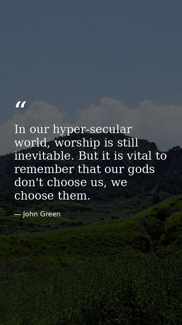 In our hyper-secular world, worship is still inevitable. But it is vital to remember that our gods don't choose us, we c — John Green