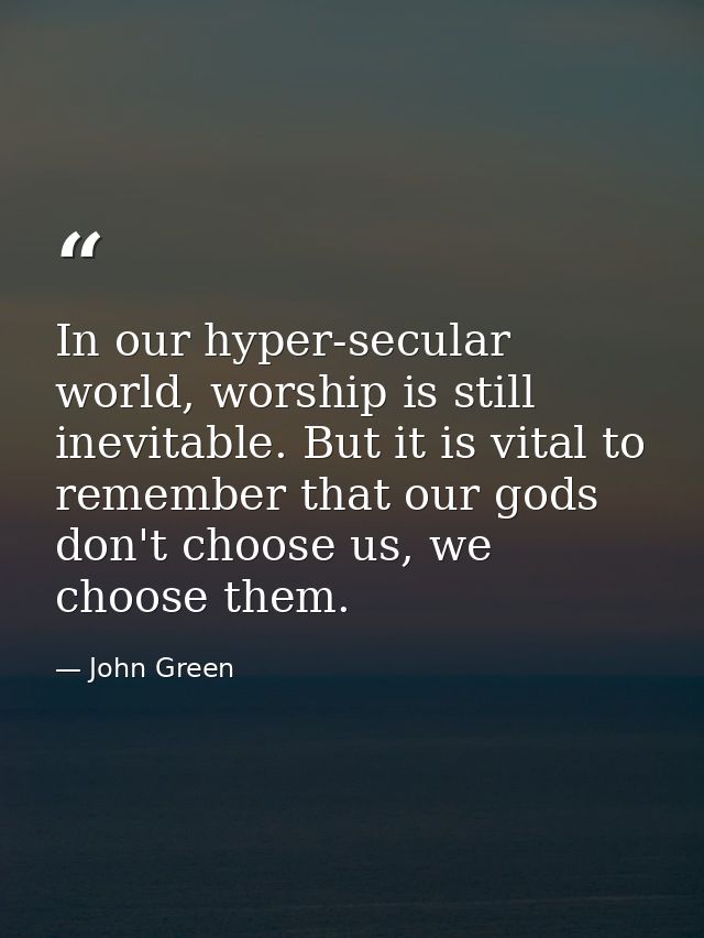 In our hyper-secular world, worship is still inevitable. But it is vital to remember that our gods don't choose us, we c — John Green