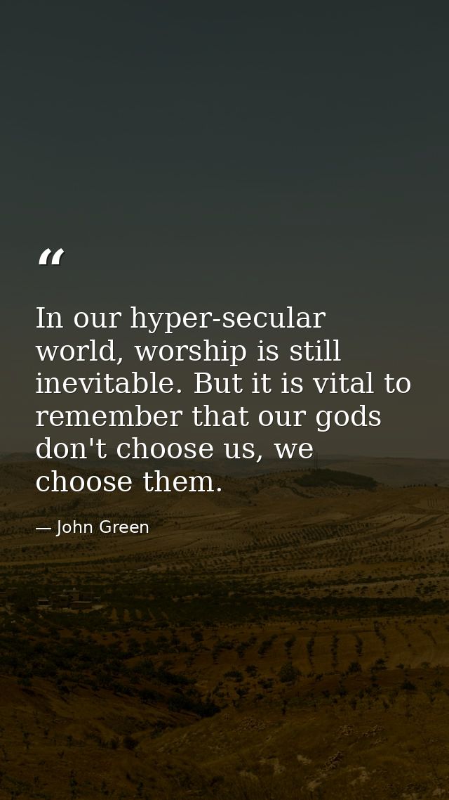 In our hyper-secular world, worship is still inevitable. But it is vital to remember that our gods don't choose us, we c — John Green