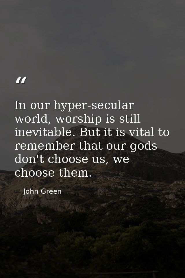 In our hyper-secular world, worship is still inevitable. But it is vital to remember that our gods don't choose us, we c — John Green