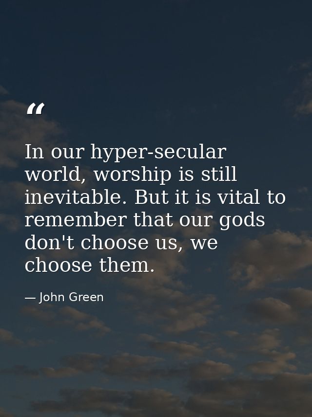 In our hyper-secular world, worship is still inevitable. But it is vital to remember that our gods don't choose us, we c — John Green