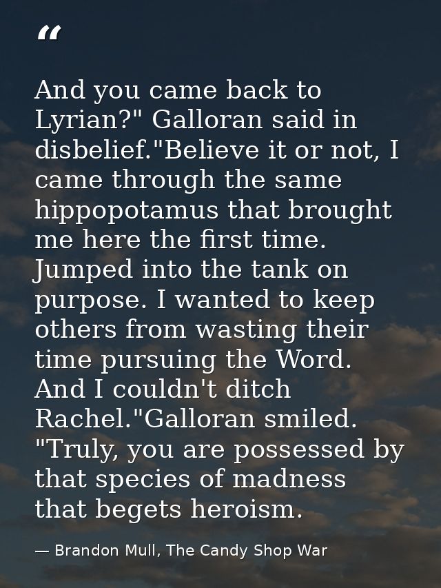 And you came back to Lyrian?" Galloran said in disbelief."Believe it or not, I came through the same hippopotamus that b — Brandon Mull, The Candy Shop War