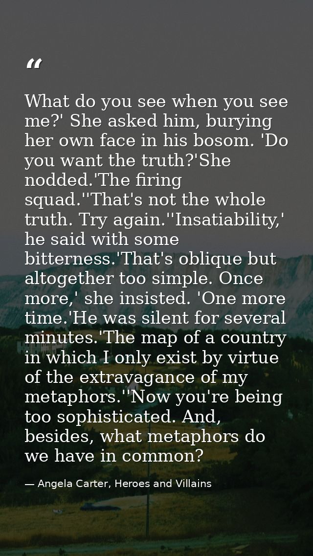 What do you see when you see me?' She asked him, burying her own face in his bosom. 'Do you want the truth?'She nodded.' — Angela Carter, Heroes and Villains
