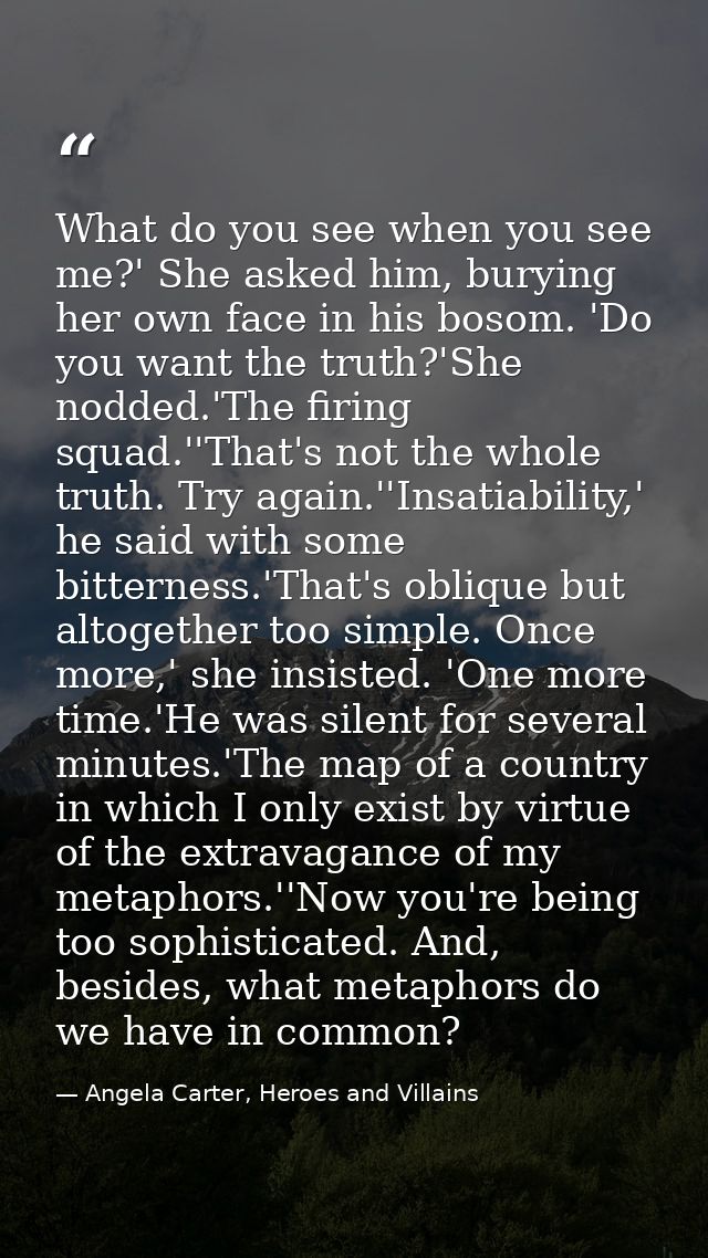 What do you see when you see me?' She asked him, burying her own face in his bosom. 'Do you want the truth?'She nodded.' — Angela Carter, Heroes and Villains