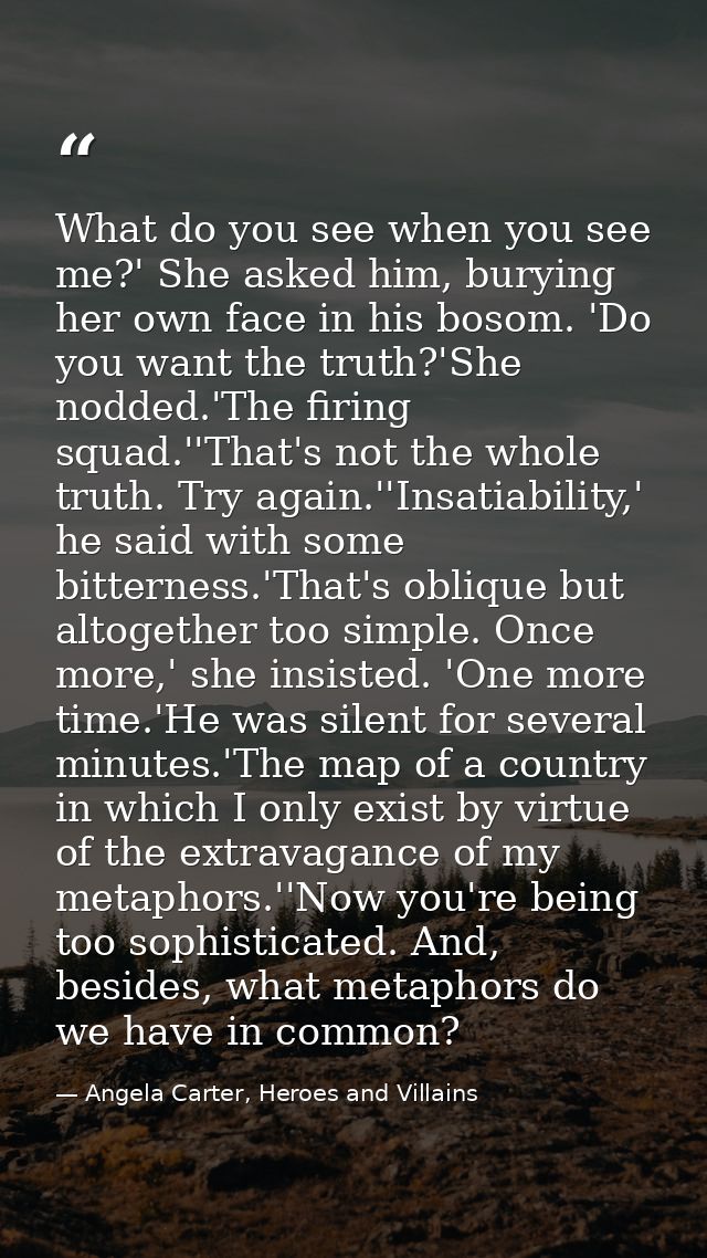 What do you see when you see me?' She asked him, burying her own face in his bosom. 'Do you want the truth?'She nodded.' — Angela Carter, Heroes and Villains