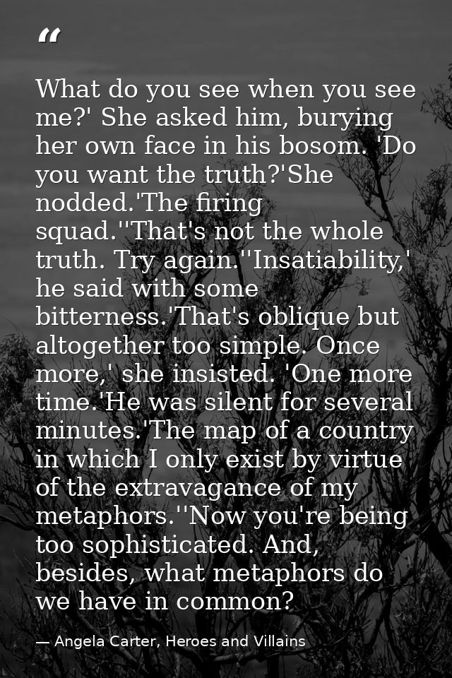 What do you see when you see me?' She asked him, burying her own face in his bosom. 'Do you want the truth?'She nodded.' — Angela Carter, Heroes and Villains