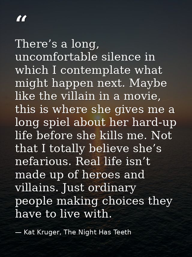 There’s a long, uncomfortable silence in which I contemplate what might happen next. Maybe like the villain in a movie,  — Kat Kruger, The Night Has Teeth