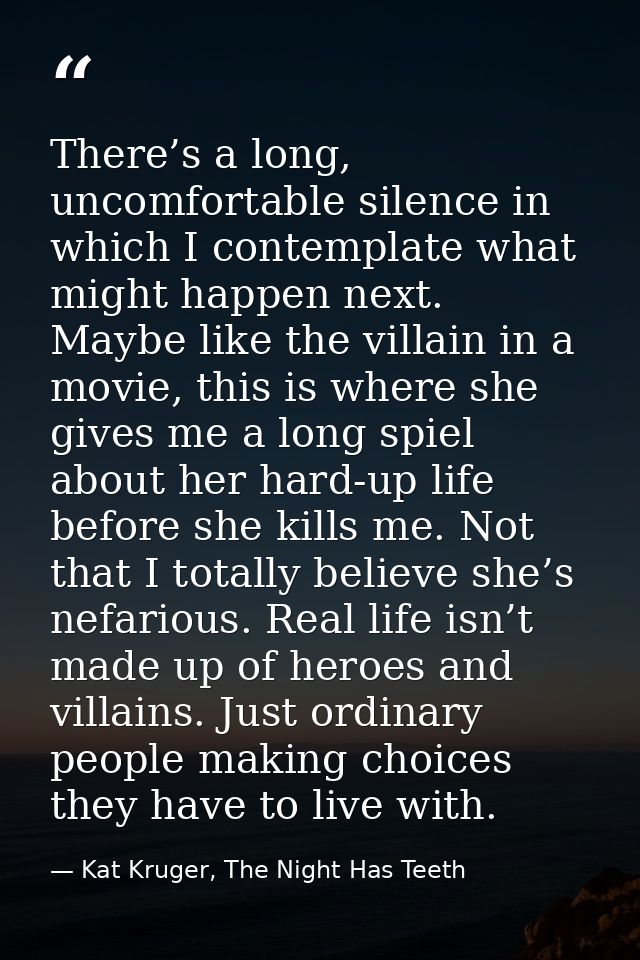 There’s a long, uncomfortable silence in which I contemplate what might happen next. Maybe like the villain in a movie,  — Kat Kruger, The Night Has Teeth