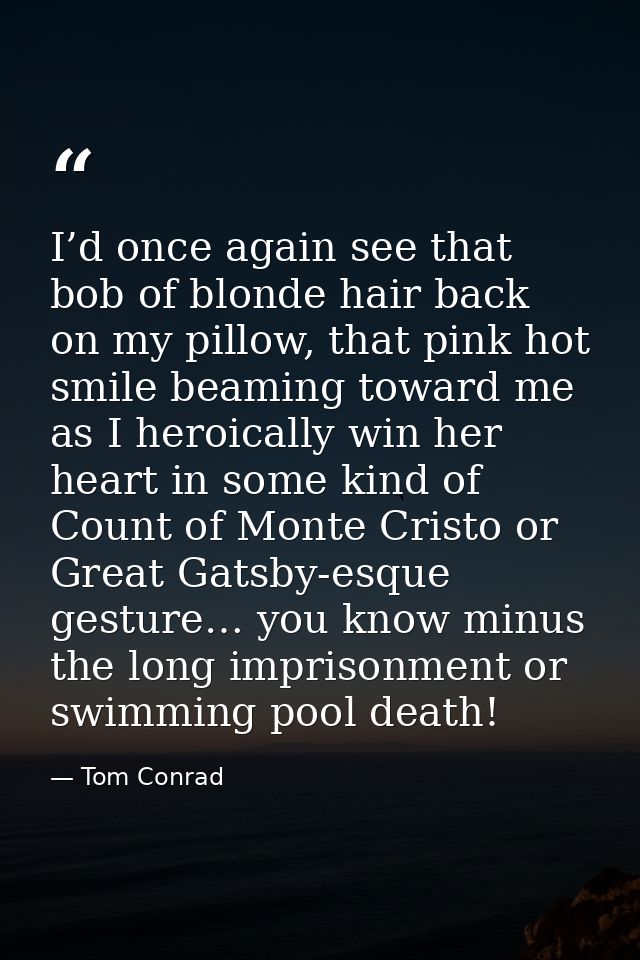 I’d once again see that bob of blonde hair back on my pillow, that pink hot smile beaming toward me as I heroically win  — Tom Conrad