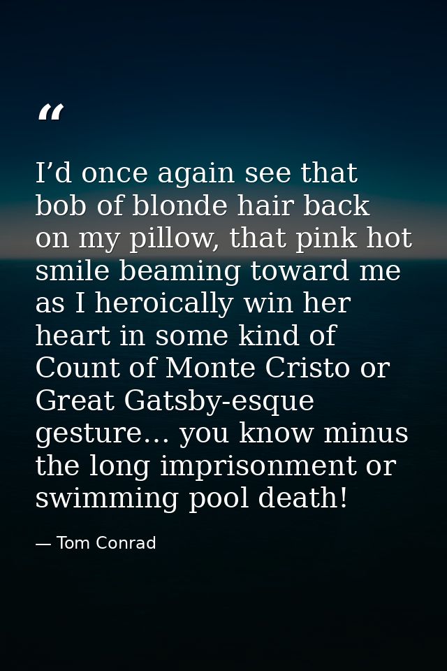 I’d once again see that bob of blonde hair back on my pillow, that pink hot smile beaming toward me as I heroically win  — Tom Conrad