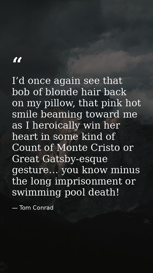 I’d once again see that bob of blonde hair back on my pillow, that pink hot smile beaming toward me as I heroically win  — Tom Conrad