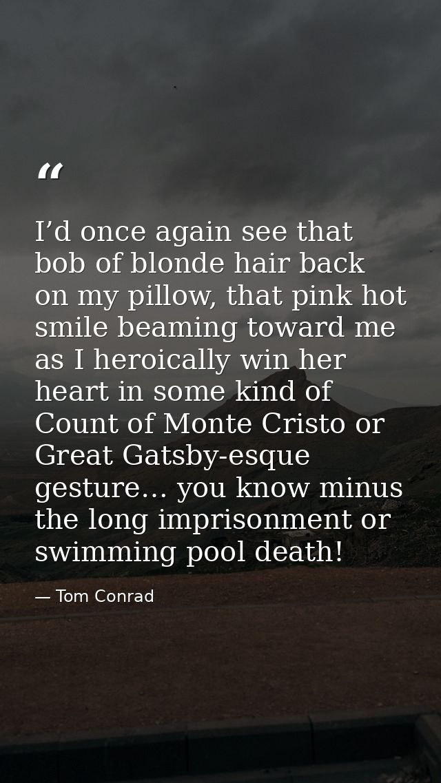 I’d once again see that bob of blonde hair back on my pillow, that pink hot smile beaming toward me as I heroically win  — Tom Conrad