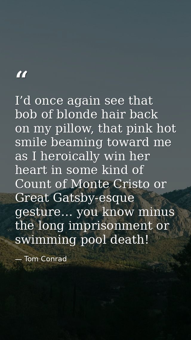 I’d once again see that bob of blonde hair back on my pillow, that pink hot smile beaming toward me as I heroically win  — Tom Conrad