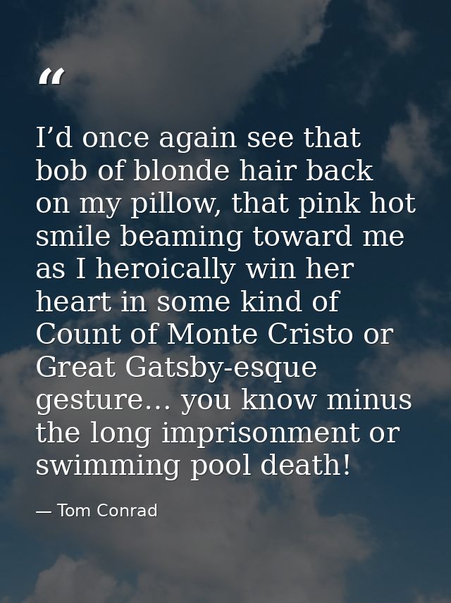 I’d once again see that bob of blonde hair back on my pillow, that pink hot smile beaming toward me as I heroically win  — Tom Conrad