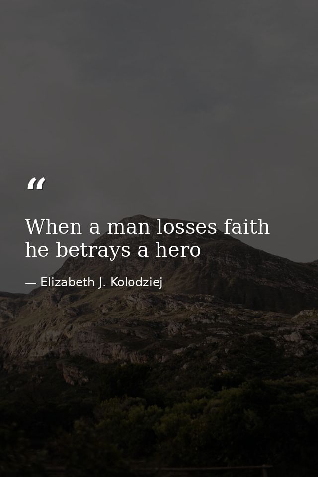 When a man losses faith he betrays a hero — Elizabeth J. Kolodziej