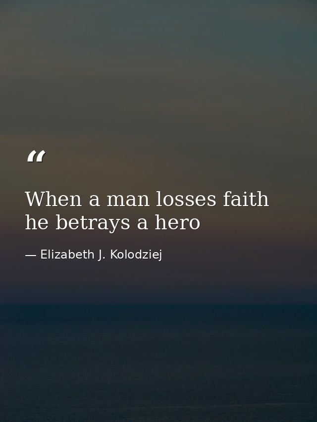 When a man losses faith he betrays a hero — Elizabeth J. Kolodziej