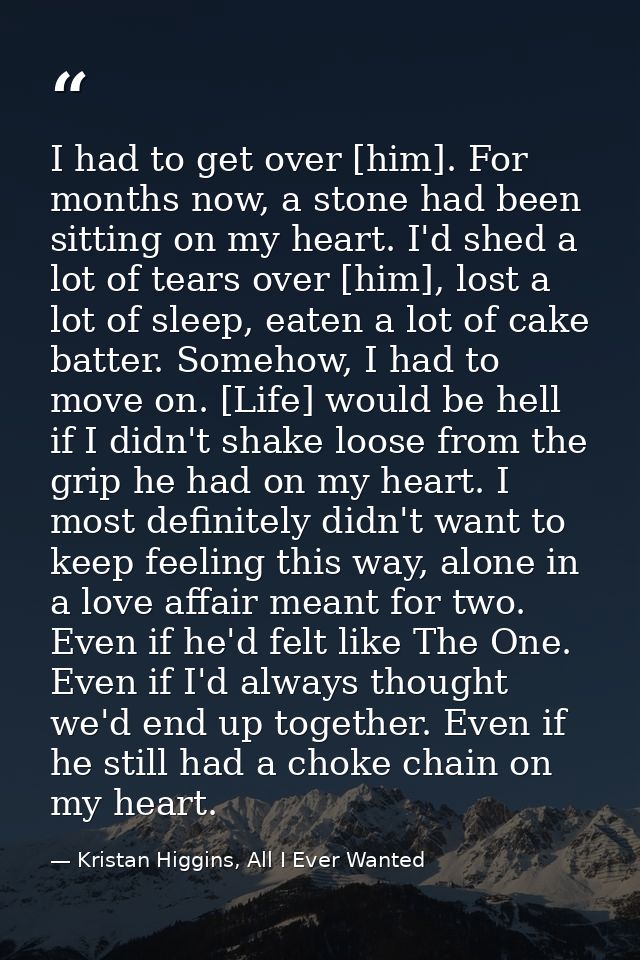 I had to get over [him]. For months now, a stone had been sitting on my heart. I'd shed a lot of tears over [him], lost  — Kristan Higgins, All I Ever Wanted