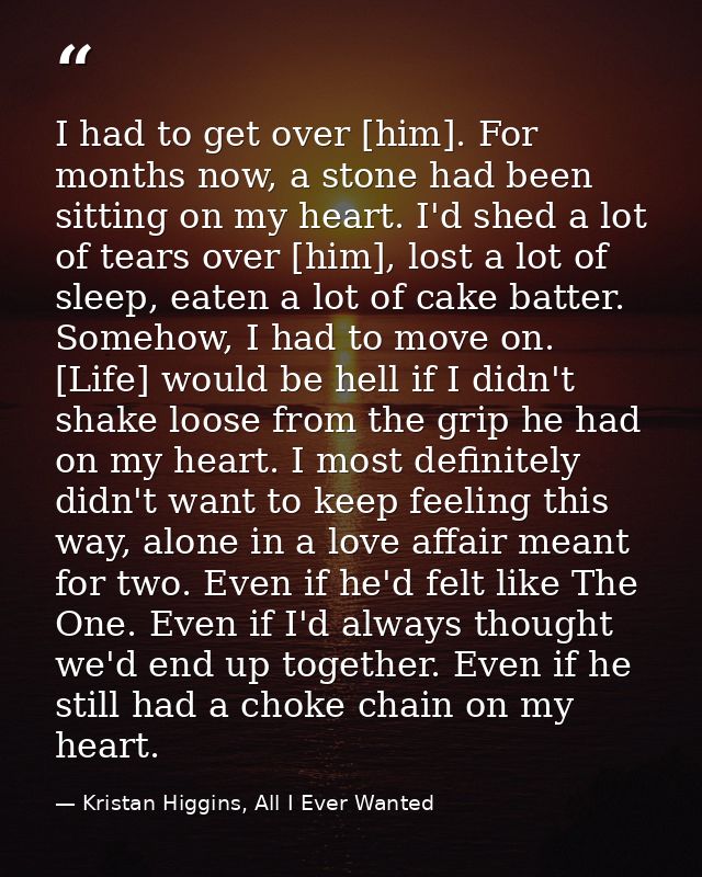 I had to get over [him]. For months now, a stone had been sitting on my heart. I'd shed a lot of tears over [him], lost  — Kristan Higgins, All I Ever Wanted