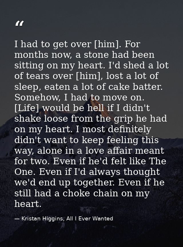 I had to get over [him]. For months now, a stone had been sitting on my heart. I'd shed a lot of tears over [him], lost  — Kristan Higgins, All I Ever Wanted