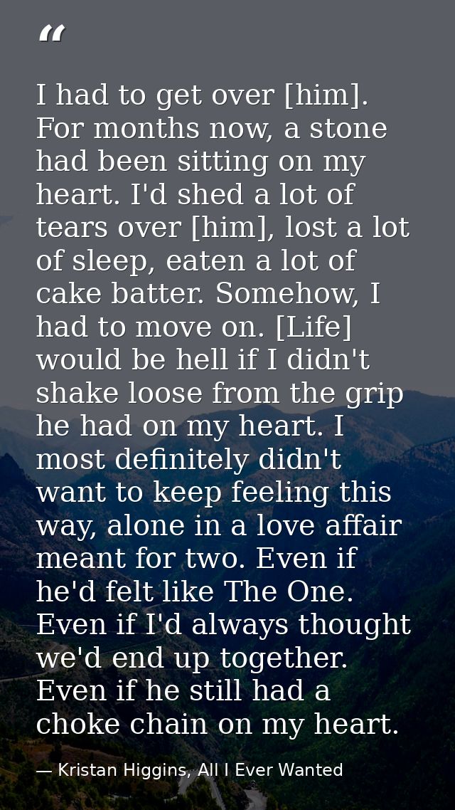 I had to get over [him]. For months now, a stone had been sitting on my heart. I'd shed a lot of tears over [him], lost  — Kristan Higgins, All I Ever Wanted