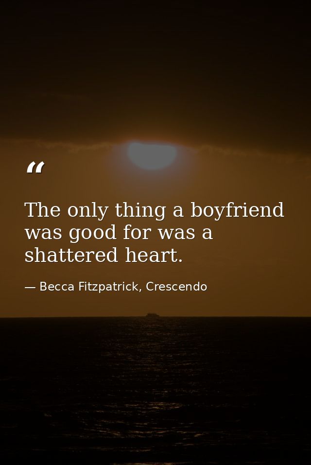 The only thing a boyfriend was good for was a shattered heart. — Becca Fitzpatrick, Crescendo