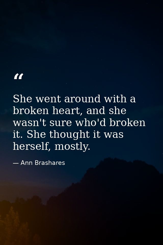 She went around with a broken heart, and she wasn't sure who'd broken it. She thought it was herself, mostly. — Ann Brashares