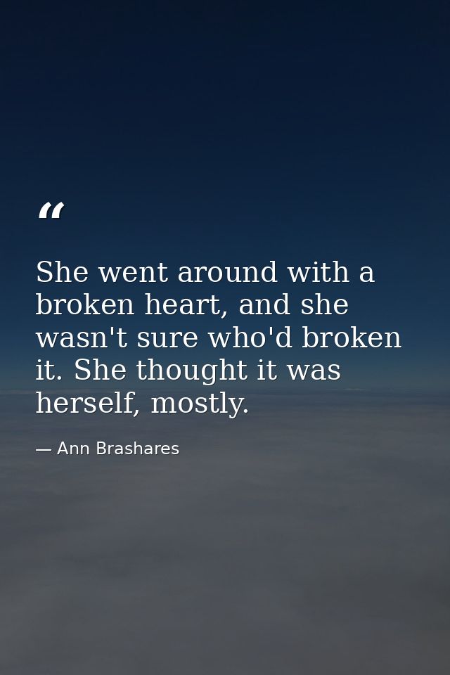 She went around with a broken heart, and she wasn't sure who'd broken it. She thought it was herself, mostly. — Ann Brashares