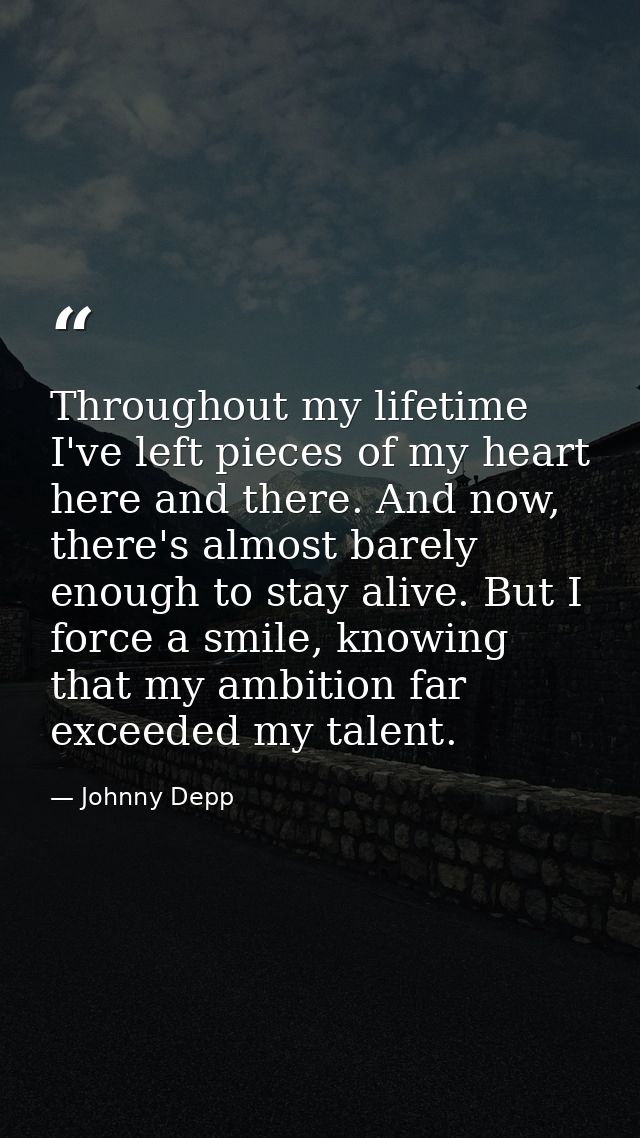 Throughout my lifetime I've left pieces of my heart here and there. And now, there's almost barely enough to stay alive. — Johnny Depp
