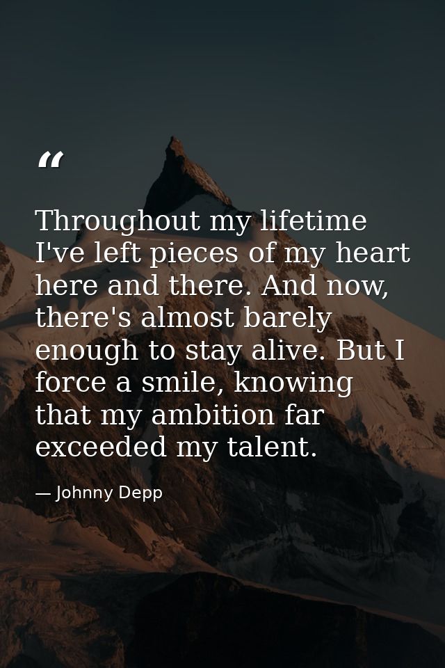 Throughout my lifetime I've left pieces of my heart here and there. And now, there's almost barely enough to stay alive. — Johnny Depp