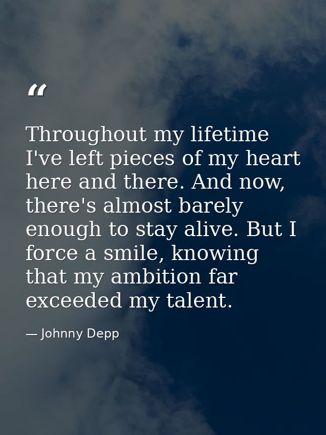 Throughout my lifetime I've left pieces of my heart here and there. And now, there's almost barely enough to stay alive. — Johnny Depp