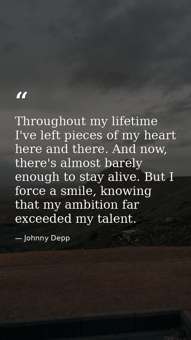 Throughout my lifetime I've left pieces of my heart here and there. And now, there's almost barely enough to stay alive. — Johnny Depp