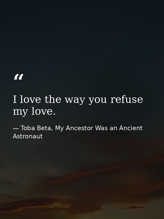 I love the way you refuse my love. — Toba Beta, My Ancestor Was an Ancient Astronaut