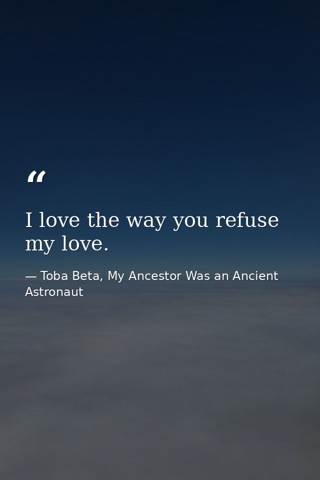 I love the way you refuse my love. — Toba Beta, My Ancestor Was an Ancient Astronaut