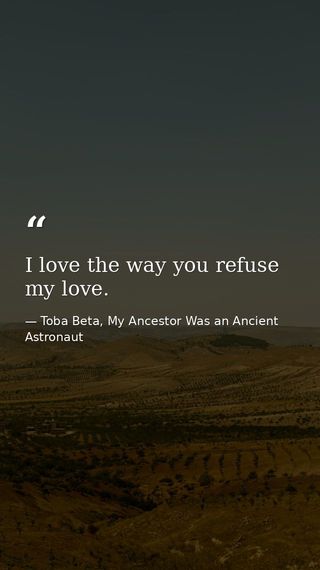 I love the way you refuse my love. — Toba Beta, My Ancestor Was an Ancient Astronaut
