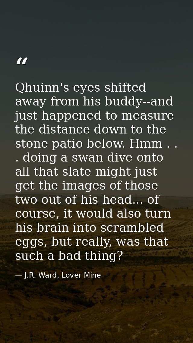 Qhuinn's eyes shifted away from his buddy--and just happened to measure the distance down to the stone patio below. Hmm  — J.R. Ward, Lover Mine