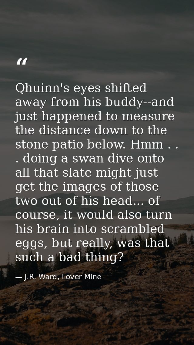 Qhuinn's eyes shifted away from his buddy--and just happened to measure the distance down to the stone patio below. Hmm  — J.R. Ward, Lover Mine