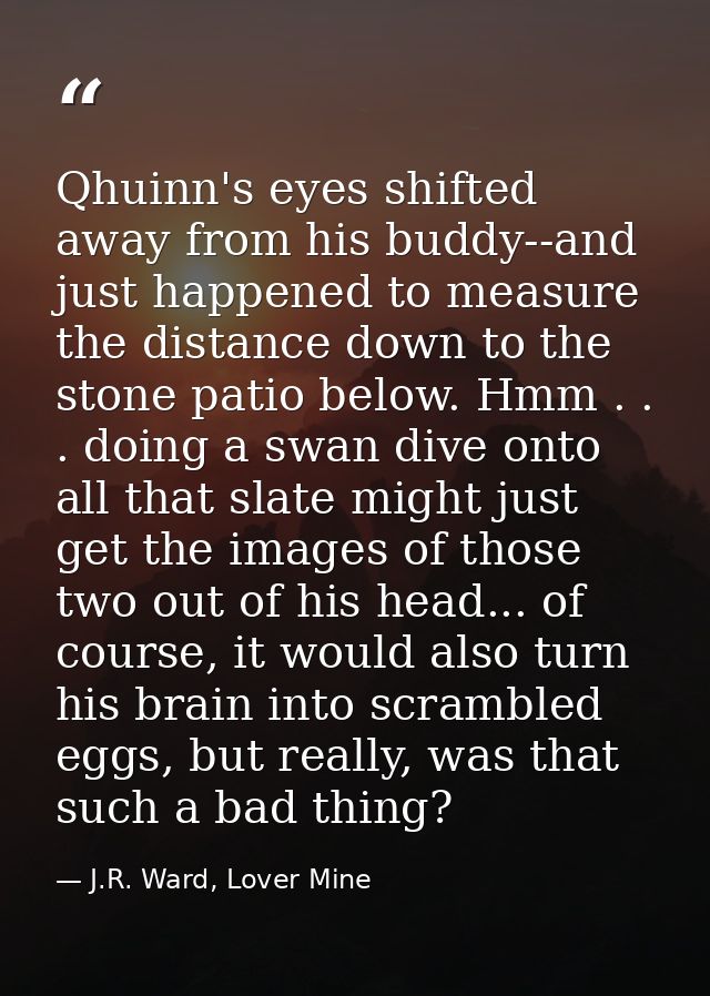 Qhuinn's eyes shifted away from his buddy--and just happened to measure the distance down to the stone patio below. Hmm  — J.R. Ward, Lover Mine