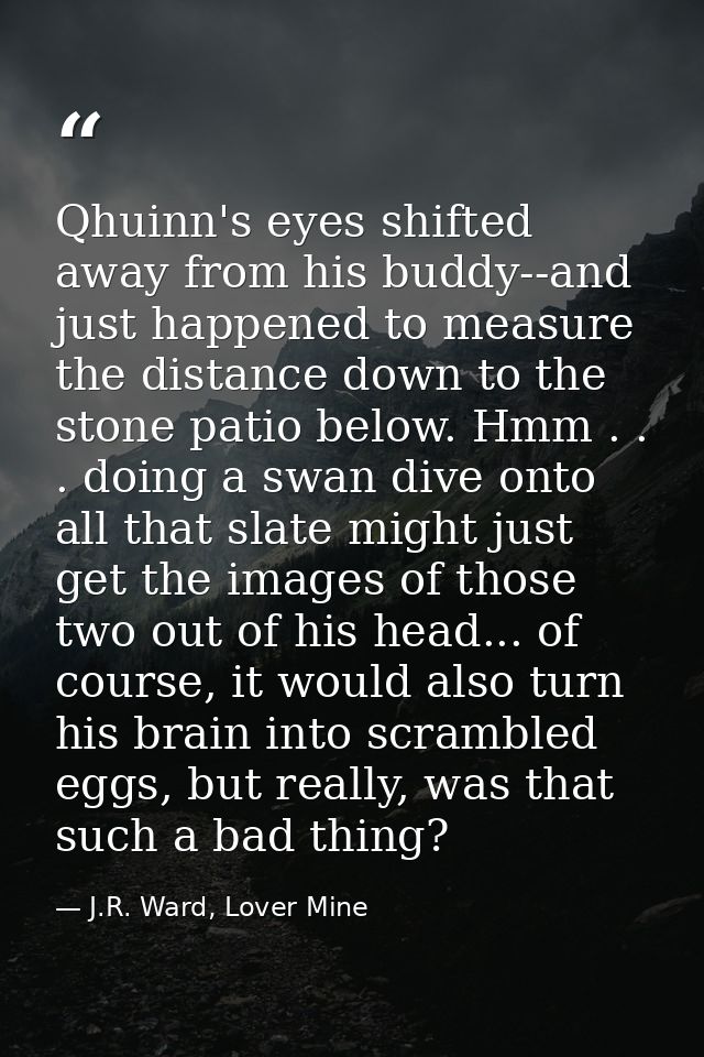 Qhuinn's eyes shifted away from his buddy--and just happened to measure the distance down to the stone patio below. Hmm  — J.R. Ward, Lover Mine