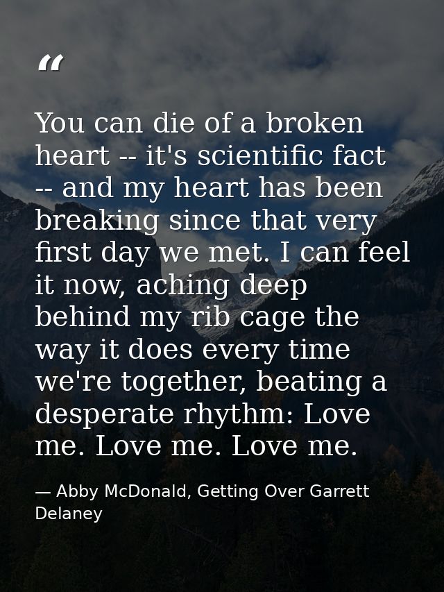 You can die of a broken heart -- it's scientific fact -- and my heart has been breaking since that very first day we met — Abby McDonald, Getting Over Garrett Delaney