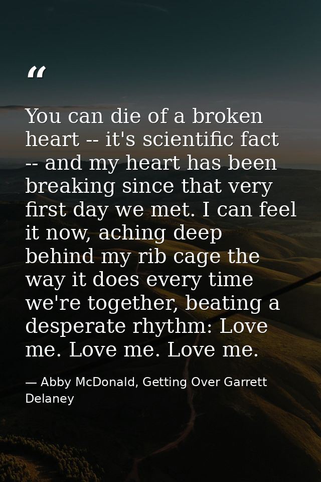 You can die of a broken heart -- it's scientific fact -- and my heart has been breaking since that very first day we met — Abby McDonald, Getting Over Garrett Delaney