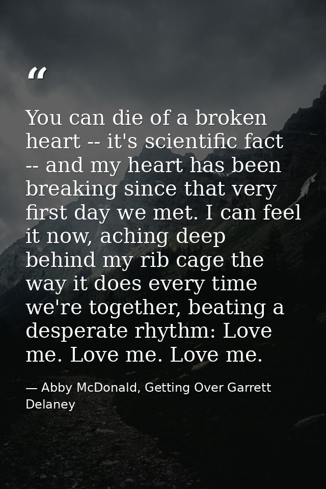 You can die of a broken heart -- it's scientific fact -- and my heart has been breaking since that very first day we met — Abby McDonald, Getting Over Garrett Delaney