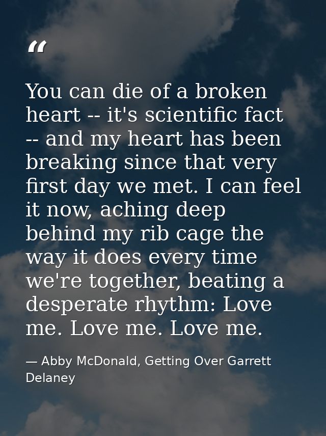 You can die of a broken heart -- it's scientific fact -- and my heart has been breaking since that very first day we met — Abby McDonald, Getting Over Garrett Delaney